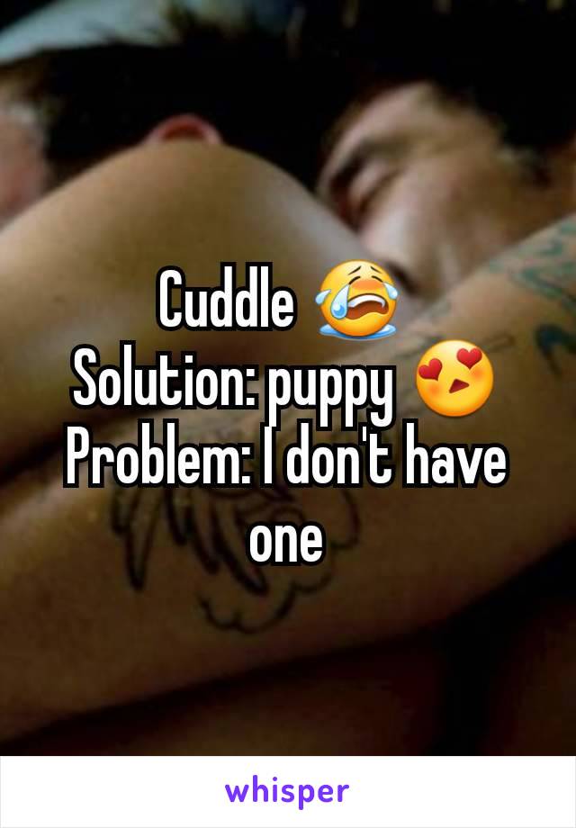 Cuddle 😭 
Solution: puppy 😍
Problem: I don't have one