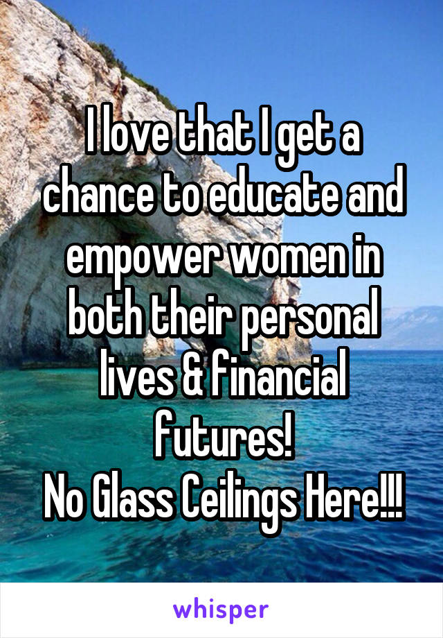 I love that I get a chance to educate and empower women in both their personal lives & financial futures!
No Glass Ceilings Here!!!