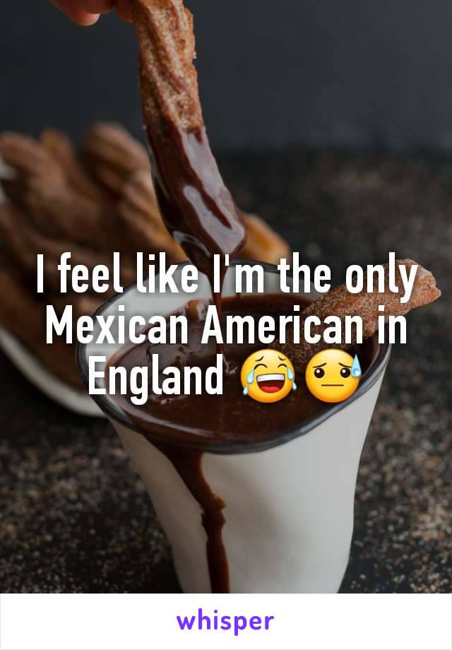 I feel like I'm the only Mexican American in England 😂😓