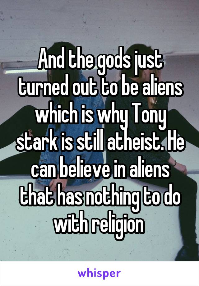 And the gods just turned out to be aliens which is why Tony stark is still atheist. He can believe in aliens that has nothing to do with religion 