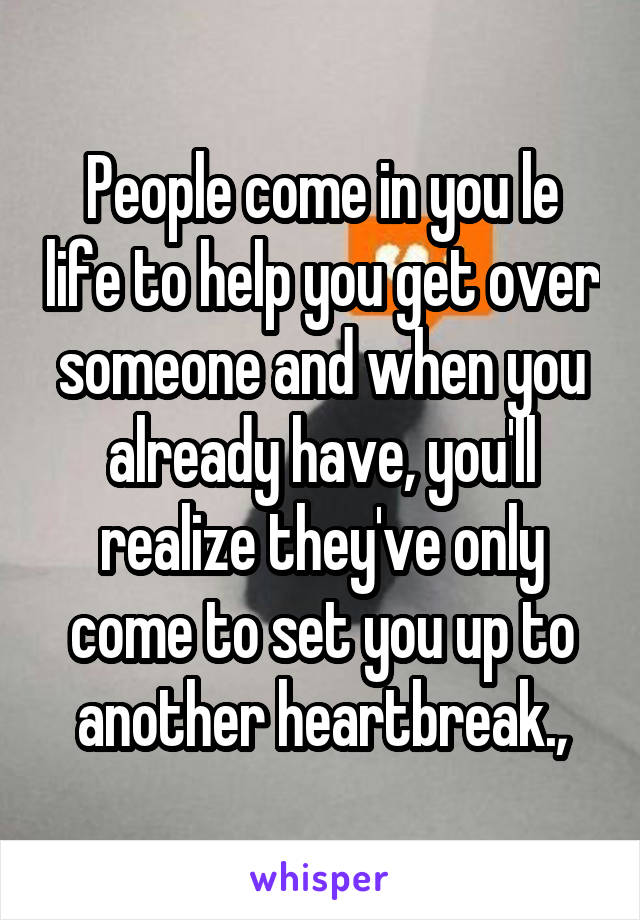 People come in you le life to help you get over someone and when you already have, you'll realize they've only come to set you up to another heartbreak.,