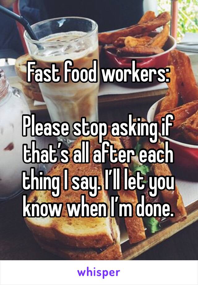 Fast food workers:

Please stop asking if that’s all after each thing I say. I’ll let you know when I’m done. 