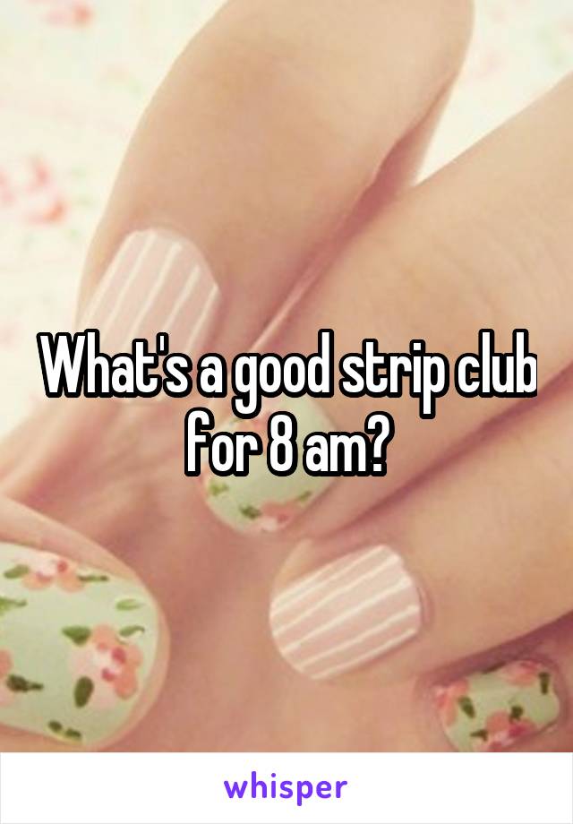 What's a good strip club for 8 am?