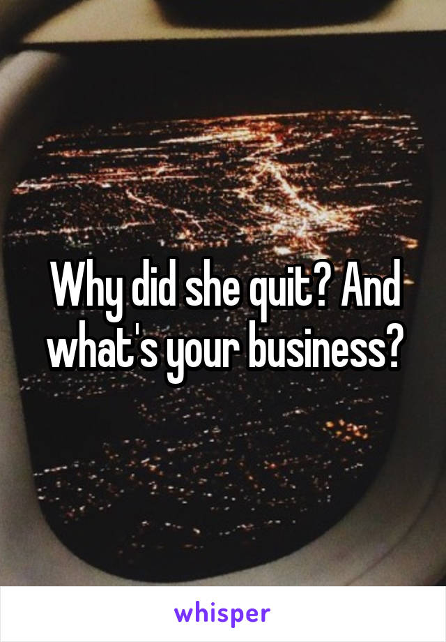 Why did she quit? And what's your business?