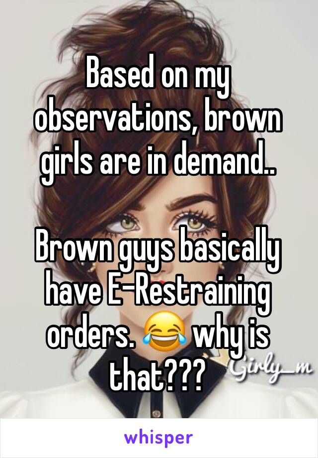 Based on my observations, brown girls are in demand.. 

Brown guys basically have E-Restraining orders. 😂 why is that???