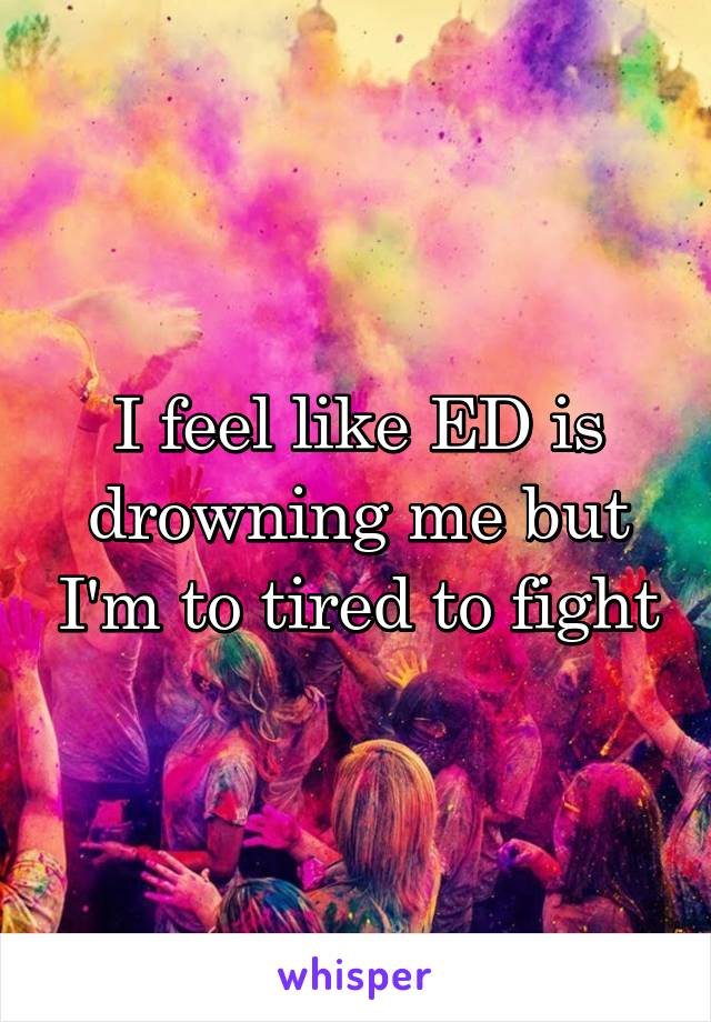 I feel like ED is drowning me but I'm to tired to fight