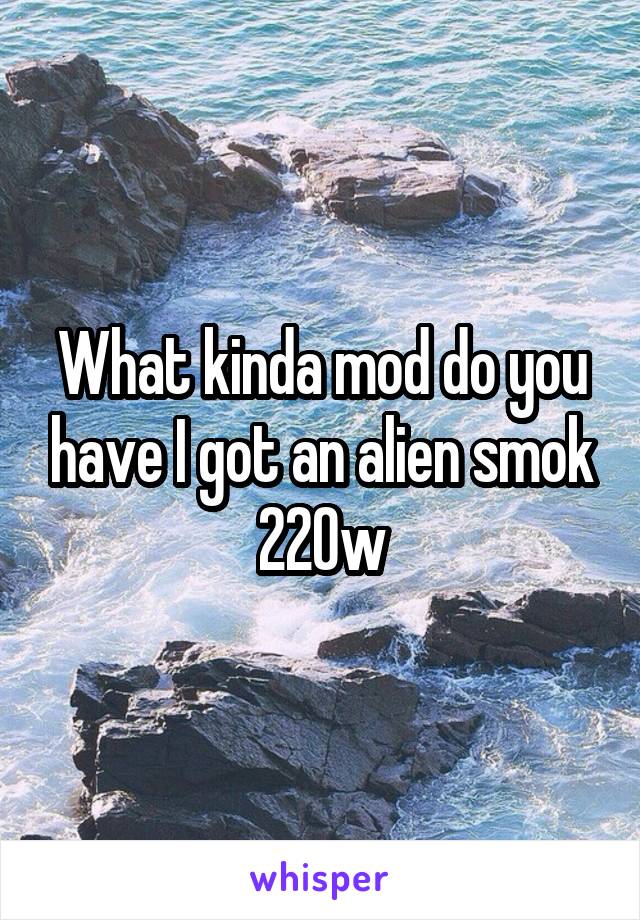 What kinda mod do you have I got an alien smok 220w