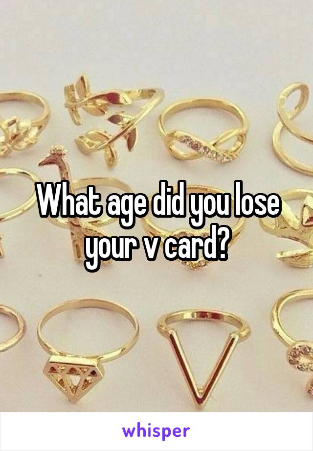 What age did you lose your v card?