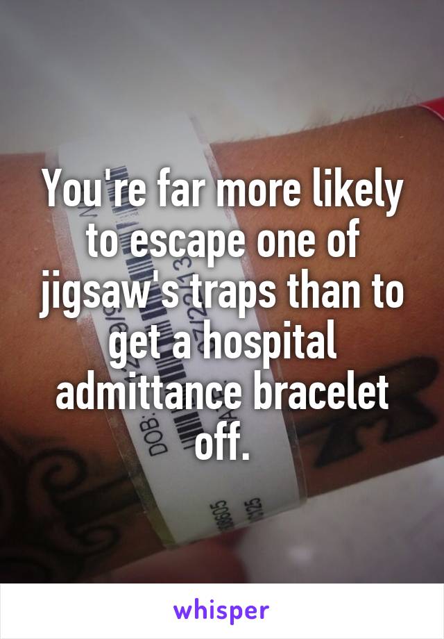 You're far more likely to escape one of jigsaw's traps than to get a hospital admittance bracelet off.