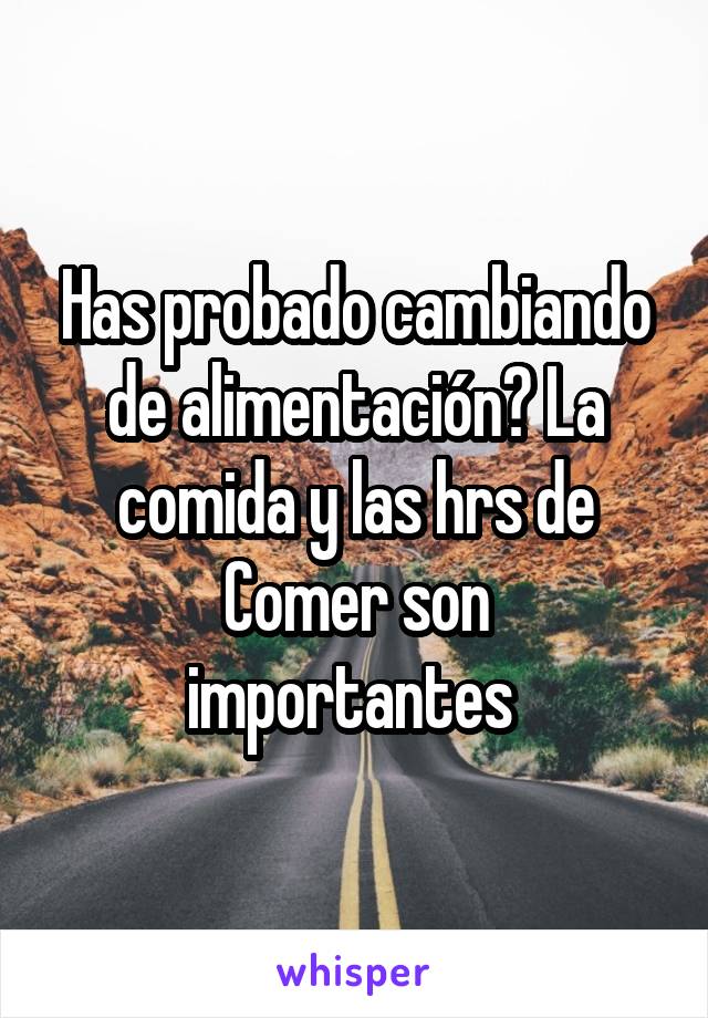 Has probado cambiando de alimentación? La comida y las hrs de
Comer son importantes 