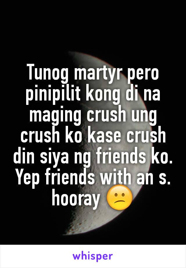 Tunog martyr pero pinipilit kong di na maging crush ung crush ko kase crush din siya ng friends ko. Yep friends with an s. hooray 😕