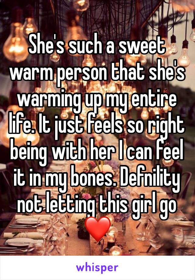 She's such a sweet warm person that she's warming up my entire life. It just feels so right being with her I can feel it in my bones. Defnility not letting this girl go❤