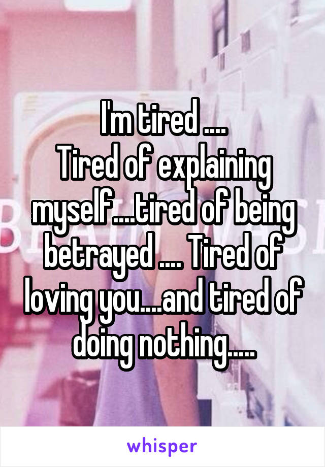 I'm tired ....
Tired of explaining myself....tired of being betrayed .... Tired of loving you....and tired of doing nothing.....