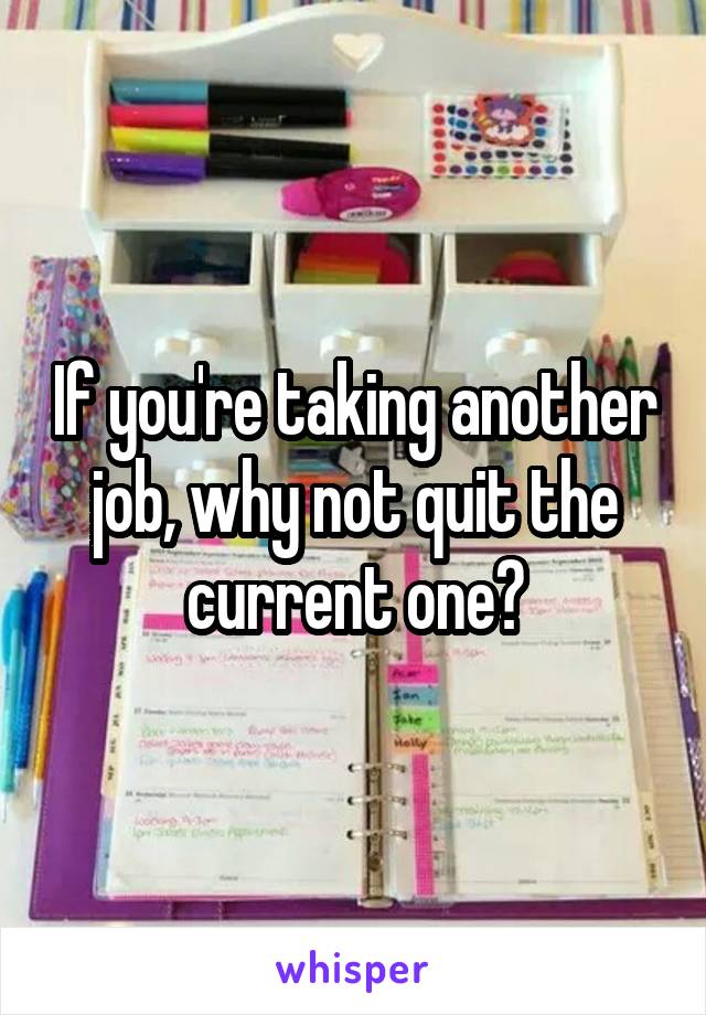 If you're taking another job, why not quit the current one?