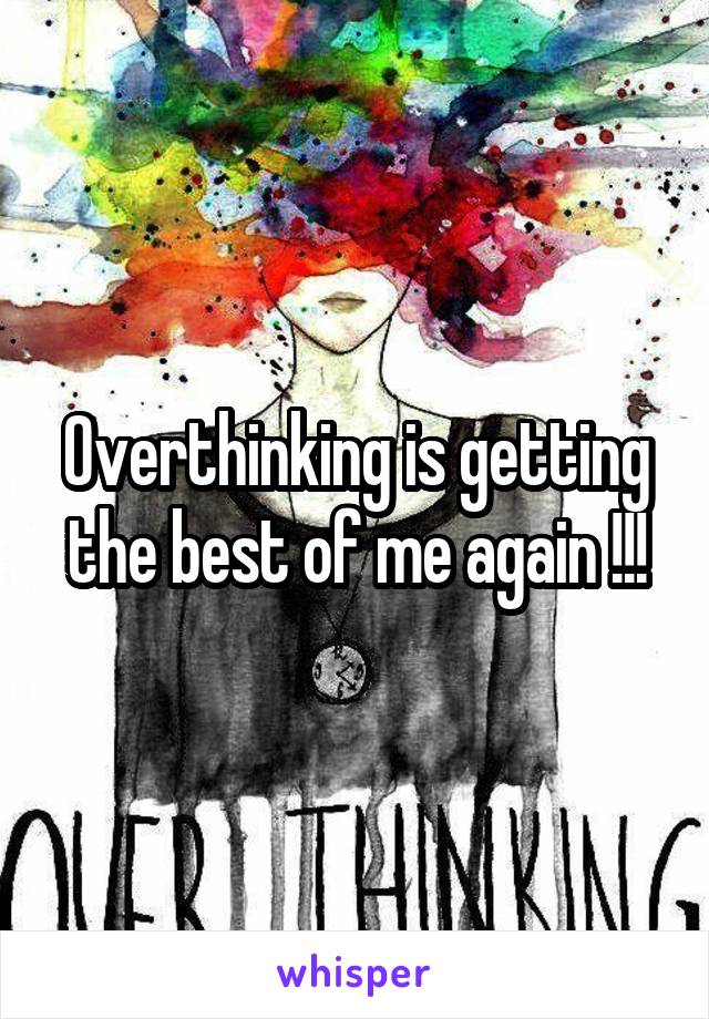 Overthinking is getting the best of me again !!!