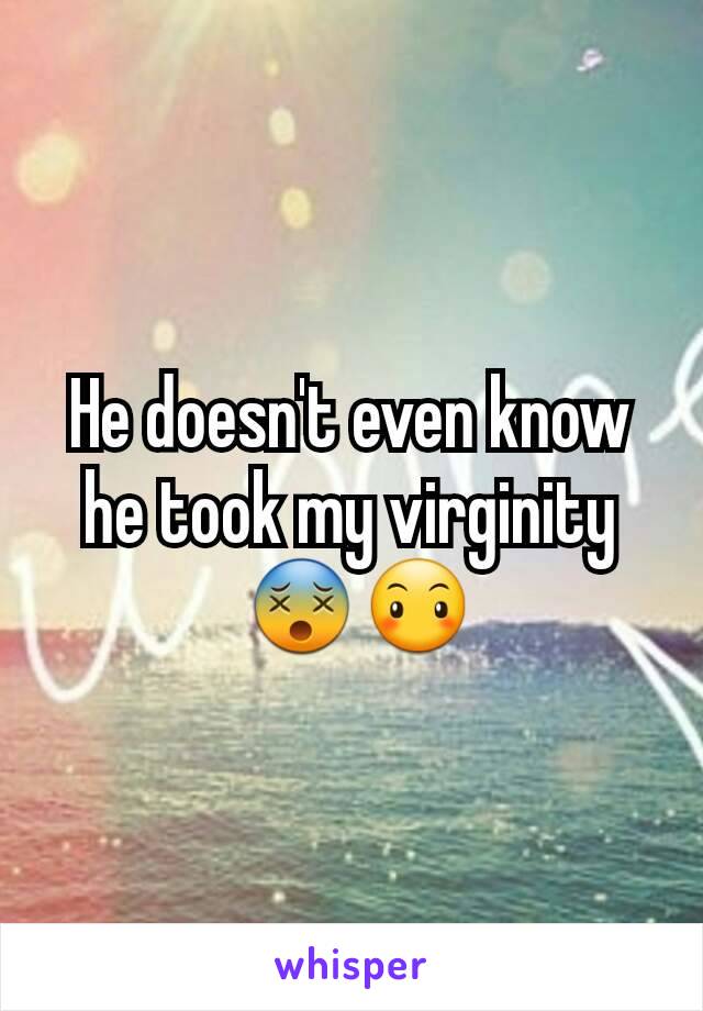 He doesn't even know he took my virginity
 😵😶