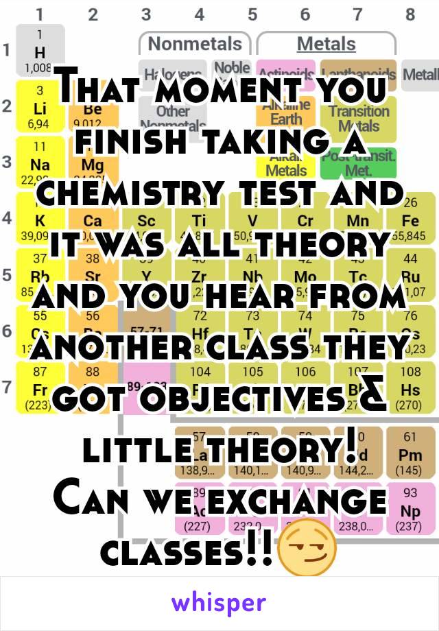 That moment you finish taking a chemistry test and it was all theory and you hear from another class they got objectives & little theory!
Can we exchange classes!!😏