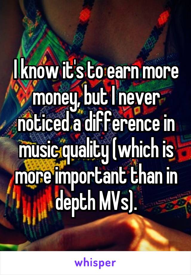 I know it's to earn more money, but I never noticed a difference in music quality (which is more important than in depth MVs).