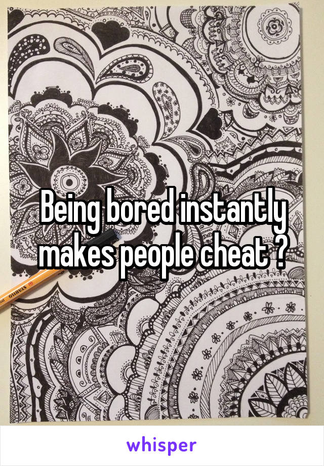 Being bored instantly makes people cheat ?