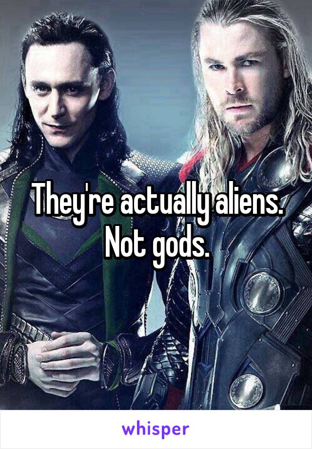 They're actually aliens. Not gods.