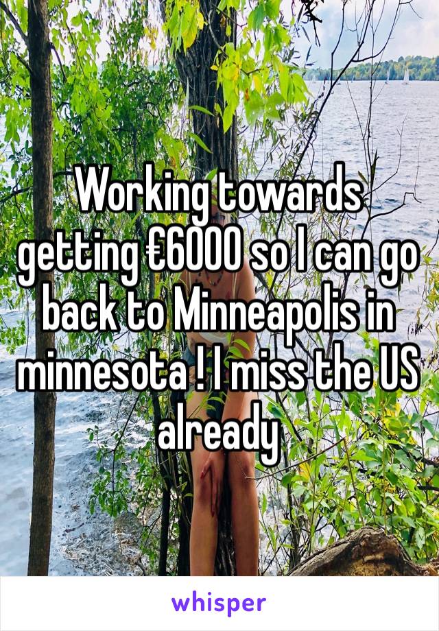 Working towards getting €6000 so I can go back to Minneapolis in minnesota ! I miss the US already