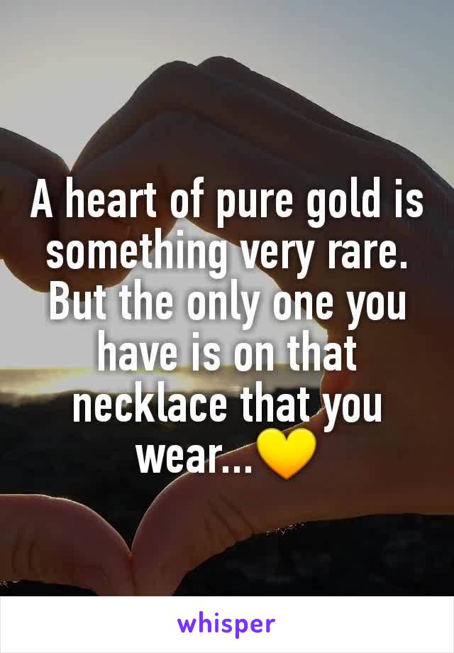 A heart of pure gold is something very rare. But the only one you have is on that necklace that you wear...💛