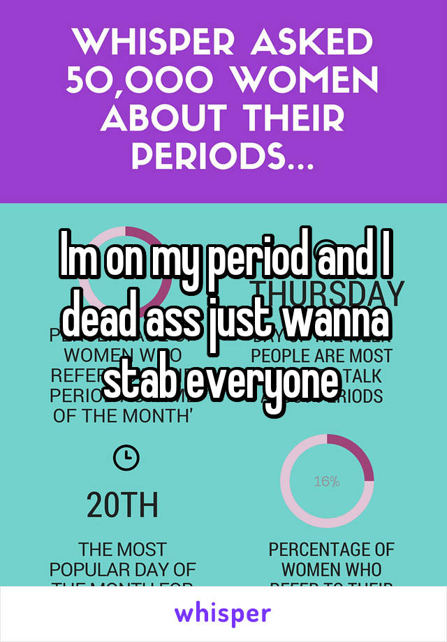 Im on my period and I dead ass just wanna stab everyone 