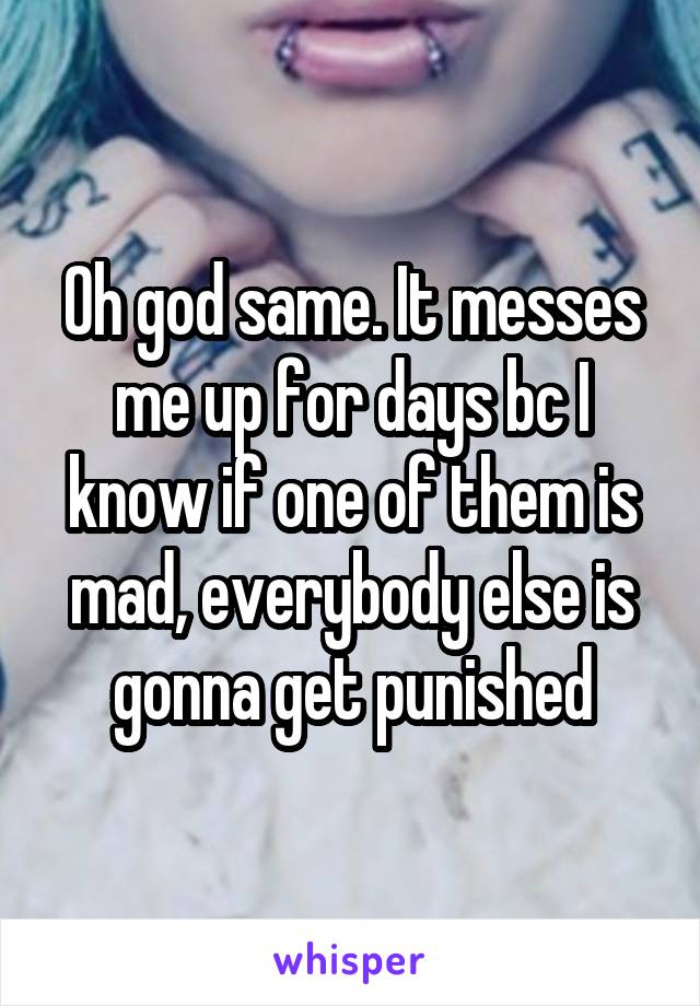 Oh god same. It messes me up for days bc I know if one of them is mad, everybody else is gonna get punished