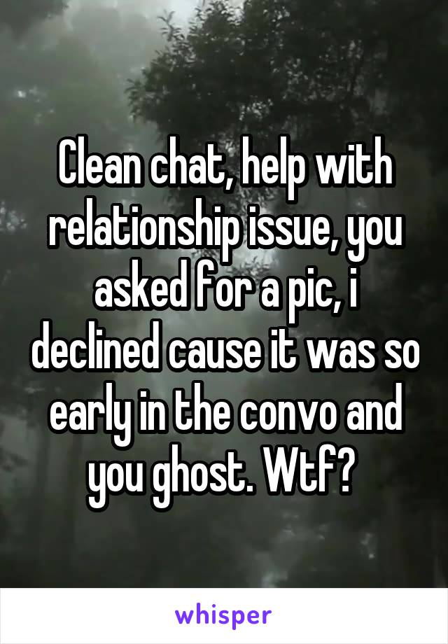 Clean chat, help with relationship issue, you asked for a pic, i declined cause it was so early in the convo and you ghost. Wtf? 