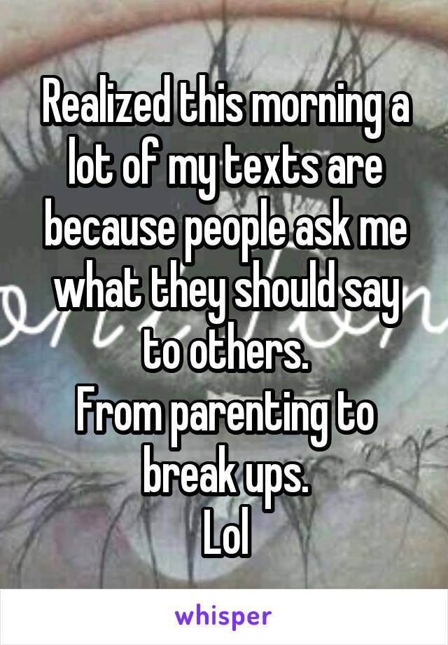 Realized this morning a lot of my texts are because people ask me what they should say to others.
From parenting to break ups.
Lol