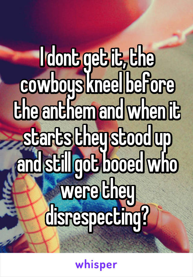 I dont get it, the cowboys kneel before the anthem and when it starts they stood up and still got booed who were they disrespecting?