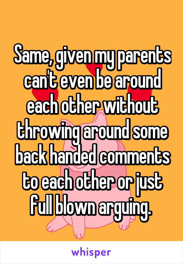 Same, given my parents can't even be around each other without throwing around some back handed comments to each other or just full blown arguing. 