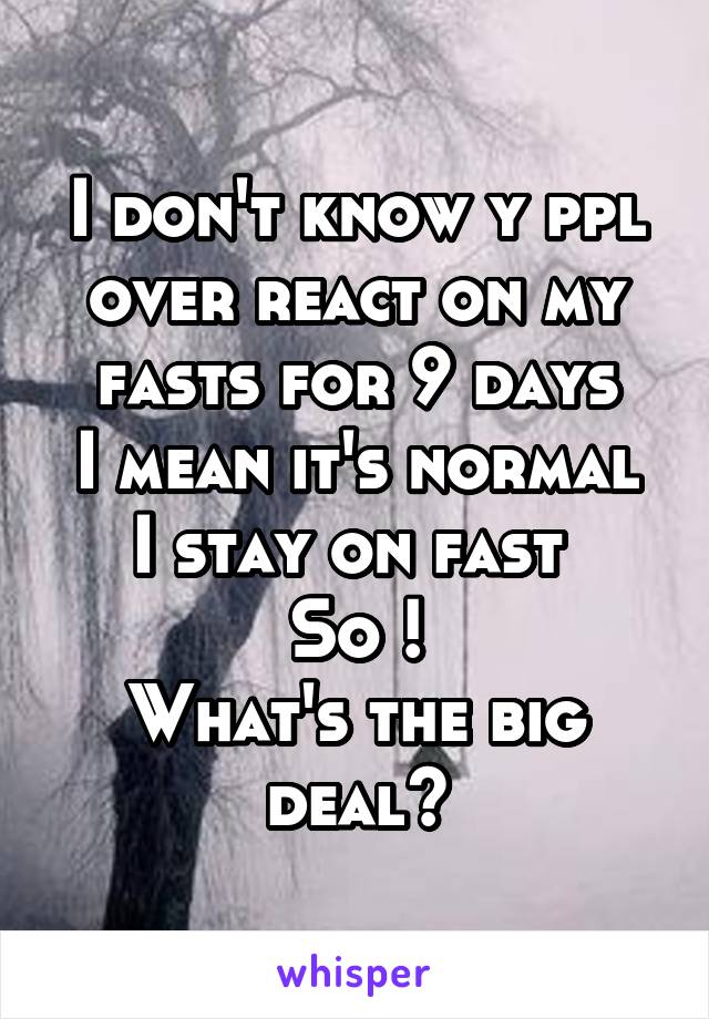 I don't know y ppl over react on my fasts for 9 days
I mean it's normal I stay on fast 
So !
What's the big deal?