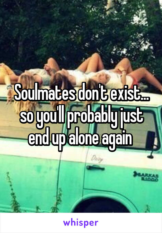 Soulmates don't exist... so you'll probably just end up alone again 