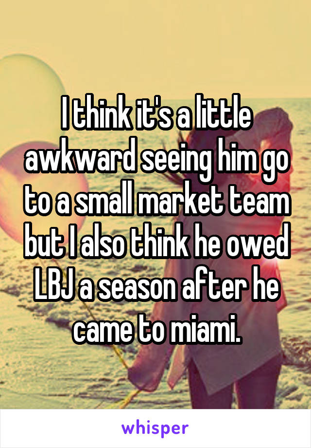 I think it's a little awkward seeing him go to a small market team but I also think he owed LBJ a season after he came to miami.