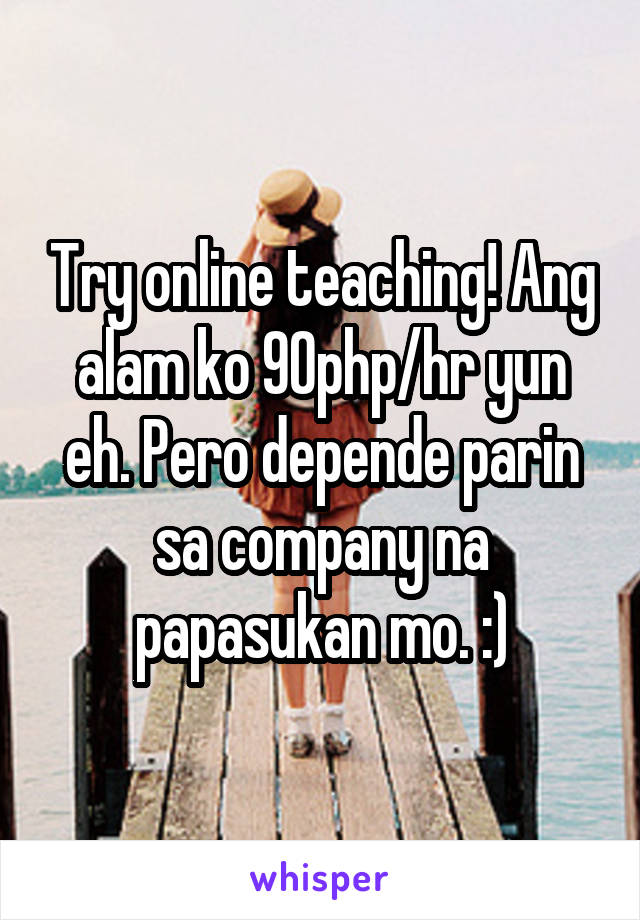 Try online teaching! Ang alam ko 90php/hr yun eh. Pero depende parin sa company na papasukan mo. :)