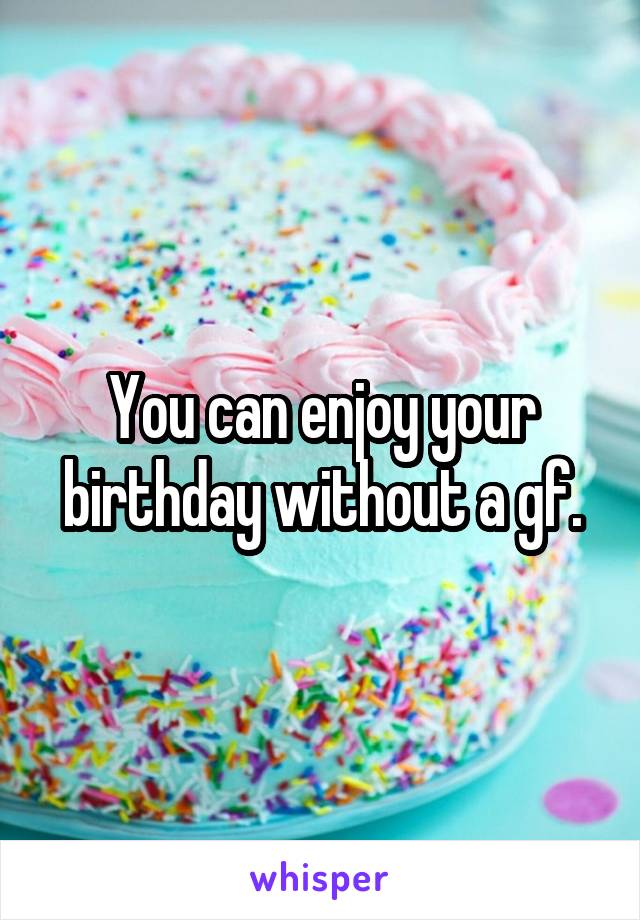 You can enjoy your birthday without a gf.