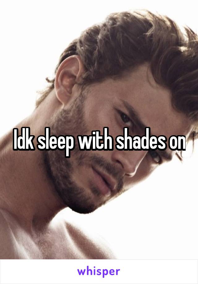Idk sleep with shades on