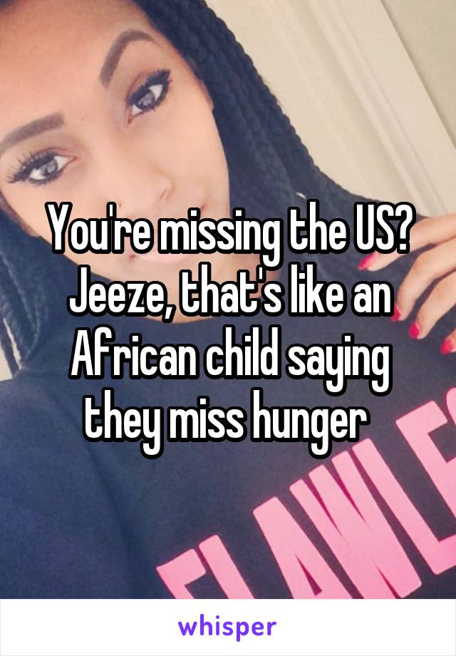 You're missing the US? Jeeze, that's like an African child saying they miss hunger 