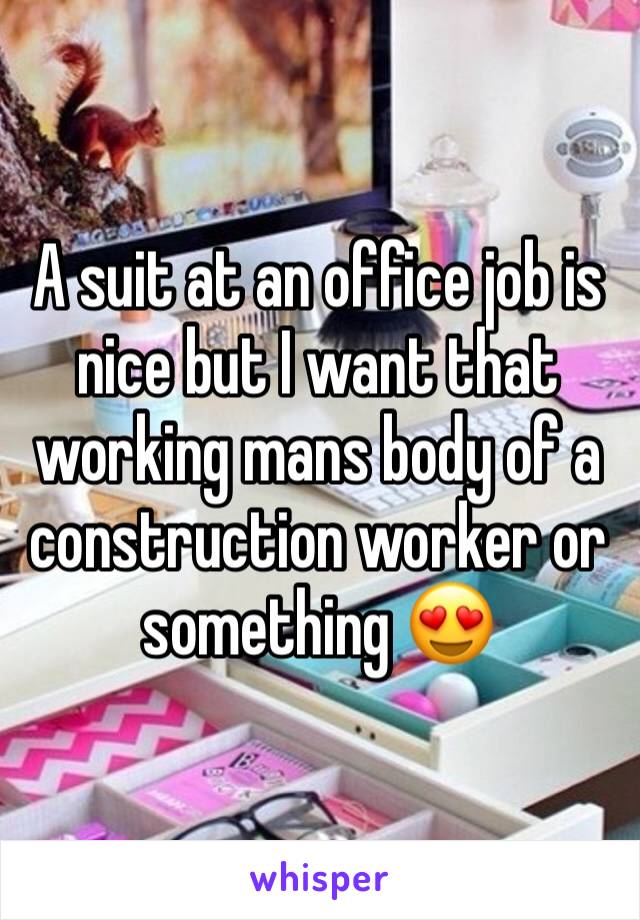 A suit at an office job is nice but I want that working mans body of a construction worker or something 😍