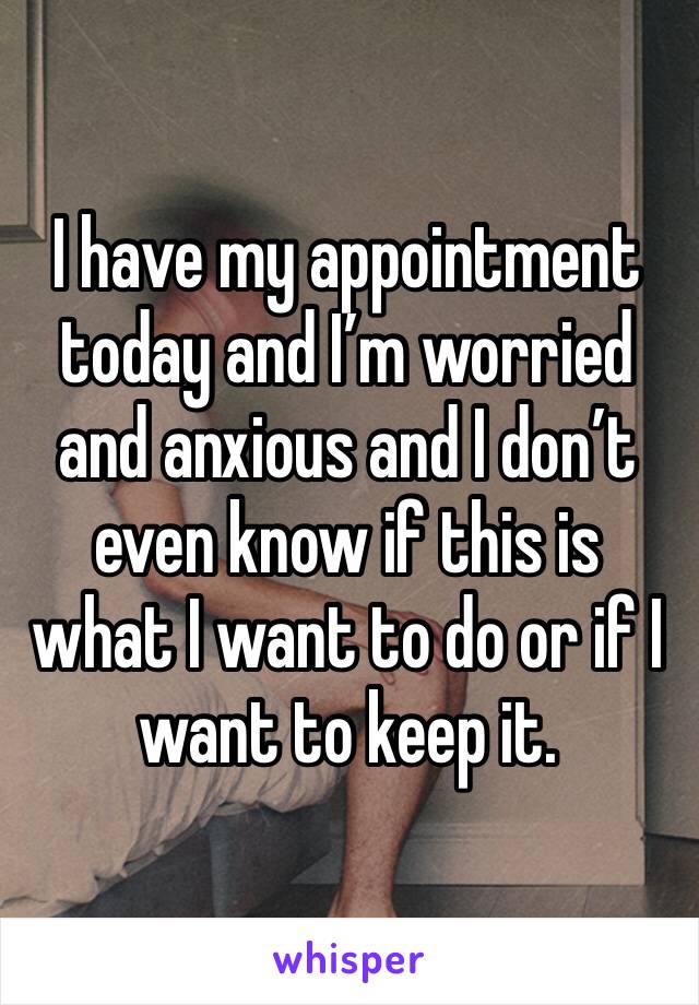 I have my appointment today and I’m worried and anxious and I don’t even know if this is what I want to do or if I want to keep it. 