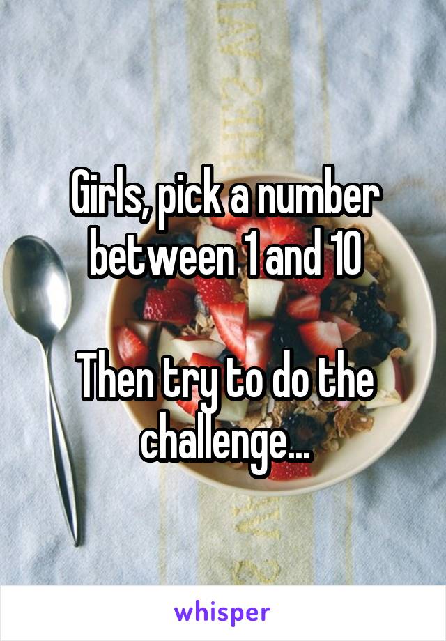 Girls, pick a number between 1 and 10

Then try to do the challenge...