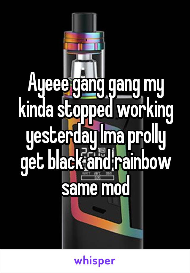 Ayeee gang gang my kinda stopped working yesterday Ima prolly get black and rainbow same mod