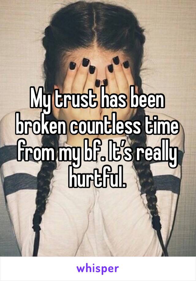 My trust has been broken countless time from my bf. It’s really hurtful. 