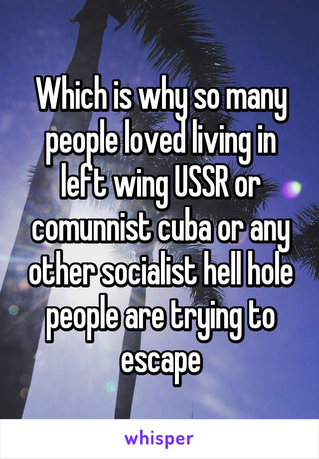 Which is why so many people loved living in left wing USSR or comunnist cuba or any other socialist hell hole people are trying to escape