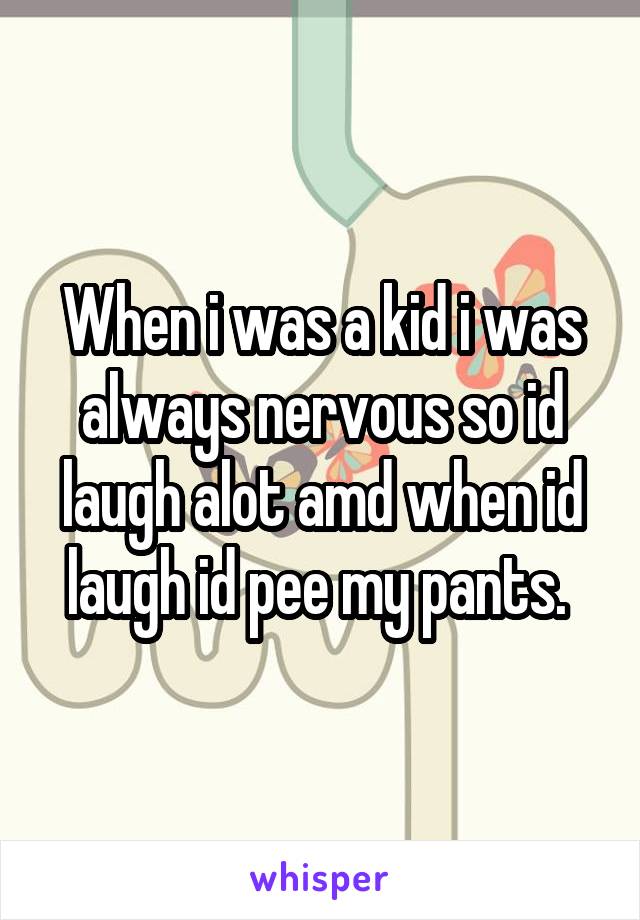 When i was a kid i was always nervous so id laugh alot amd when id laugh id pee my pants. 