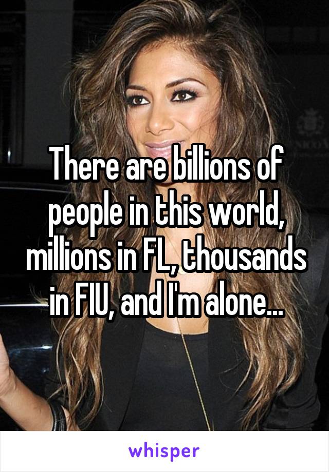 There are billions of people in this world, millions in FL, thousands in FIU, and I'm alone...