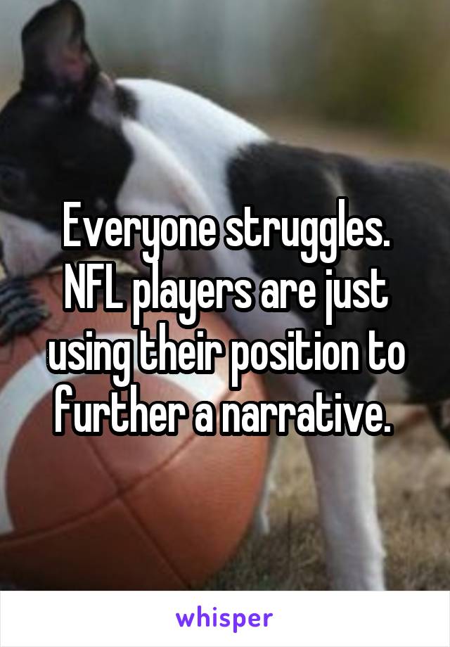 Everyone struggles. NFL players are just using their position to further a narrative. 