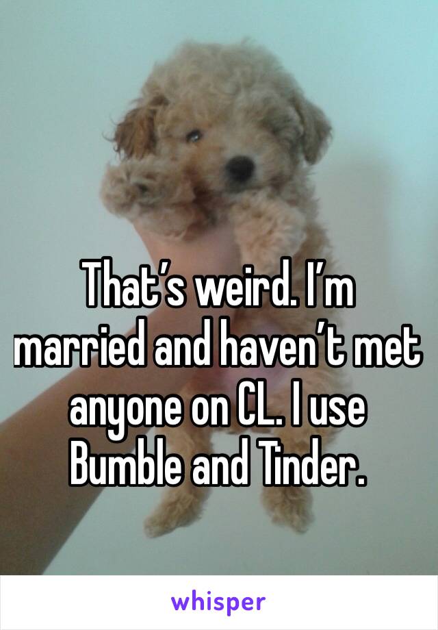 That’s weird. I’m married and haven’t met anyone on CL. I use Bumble and Tinder. 