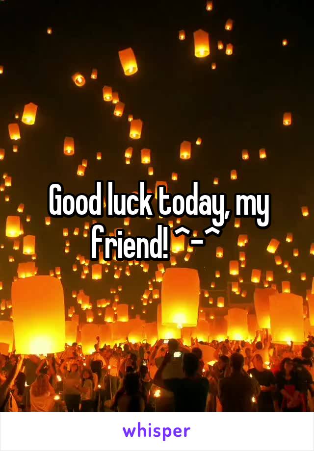 Good luck today, my friend! ^-^ 